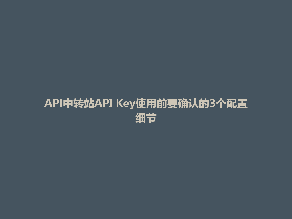 API中转站API Key使用前要确认的3个配置细节 一