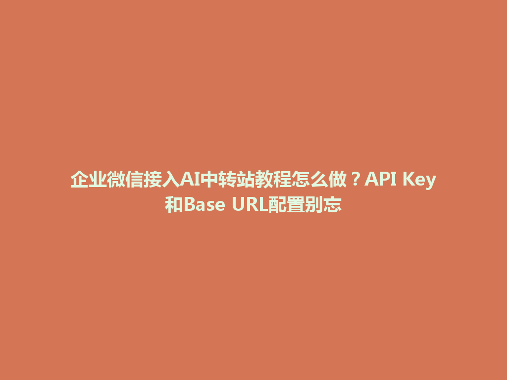 企业微信接入AI中转站教程怎么做?API Key和Base URL配置别忘 一