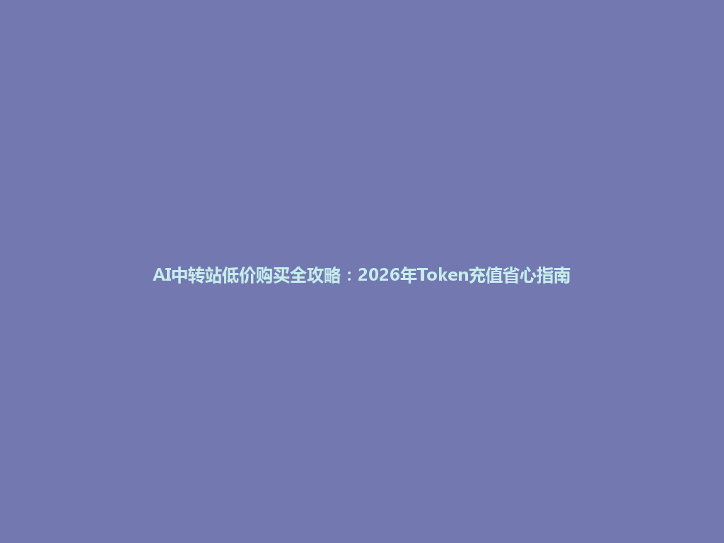 AI中转站低价购买全攻略:2026年Token充值省心指南 一