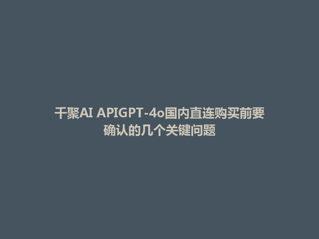 千聚AI APIGPT-4o国内直连购买前要确认的几个关键问题 一