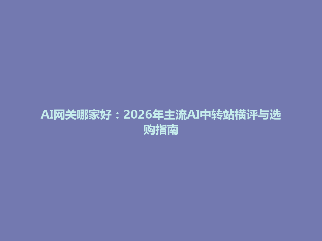 AI网关哪家好:2026年主流AI中转站横评与选购指南 一