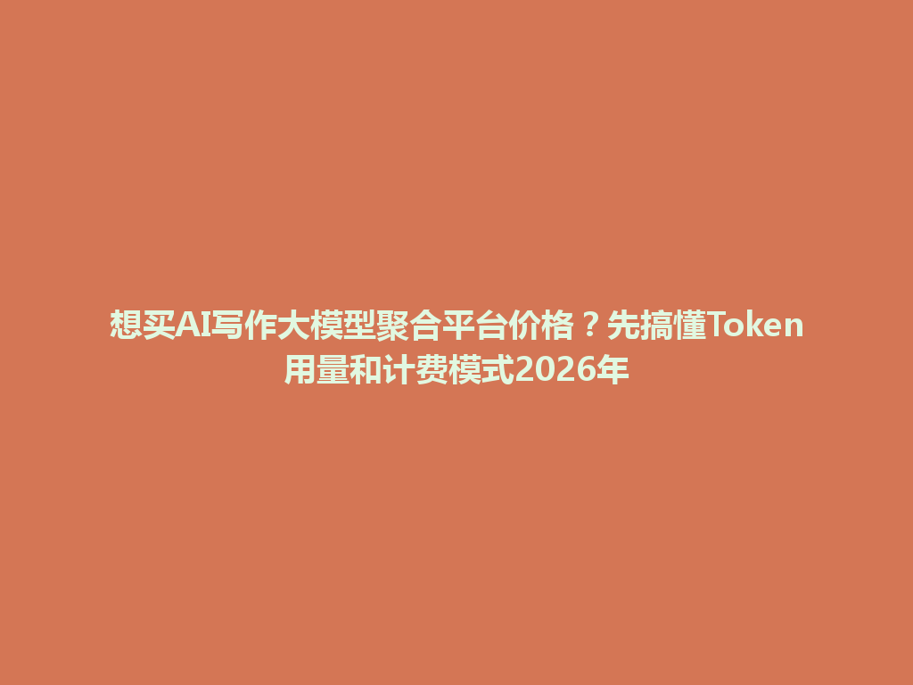想买AI写作大模型聚合平台价格?先搞懂Token用量和计费模式2026年 一