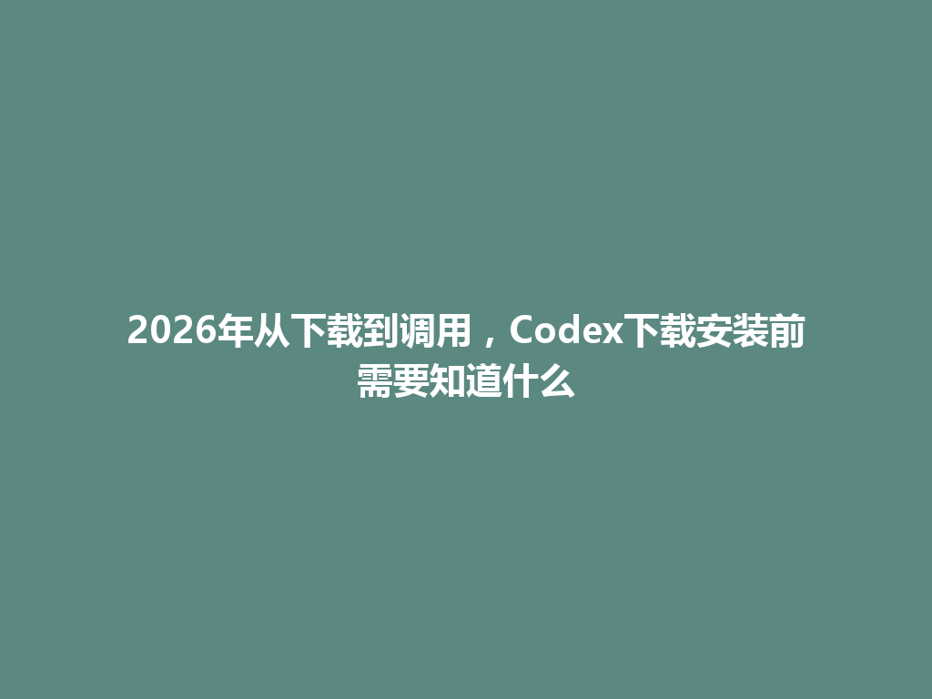 2026年从下载到调用,Codex下载安装前需要知道什么 一