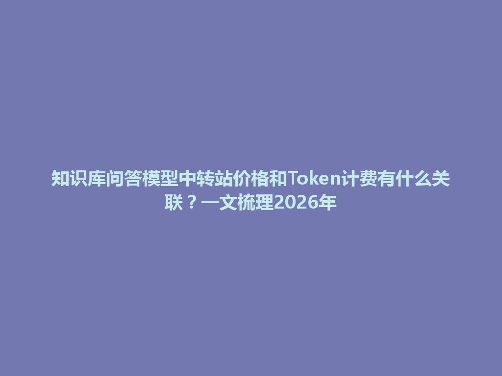 知识库问答模型中转站价格和Token计费有什么关联?一文梳理2026年 一