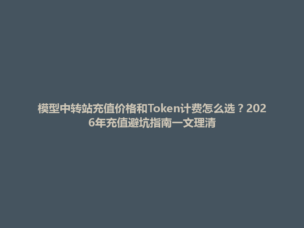 模型中转站充值价格和Token计费怎么选?2026年充值避坑指南一文理清 一