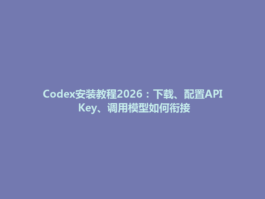 Codex安装教程2026:下载、配置API Key、调用模型如何衔接 一