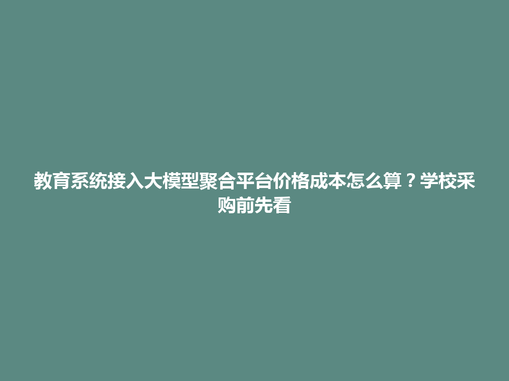 教育系统接入大模型聚合平台价格成本怎么算？学校采购前先看 一