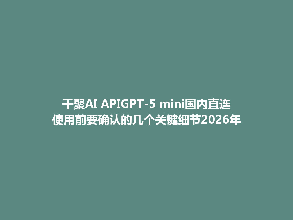 千聚AI APIGPT-5 mini国内直连使用前要确认的几个关键细节2026年 一