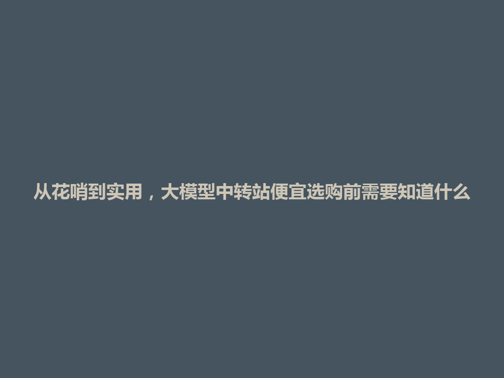 从花哨到实用,大模型中转站便宜选购前需要知道什么 一