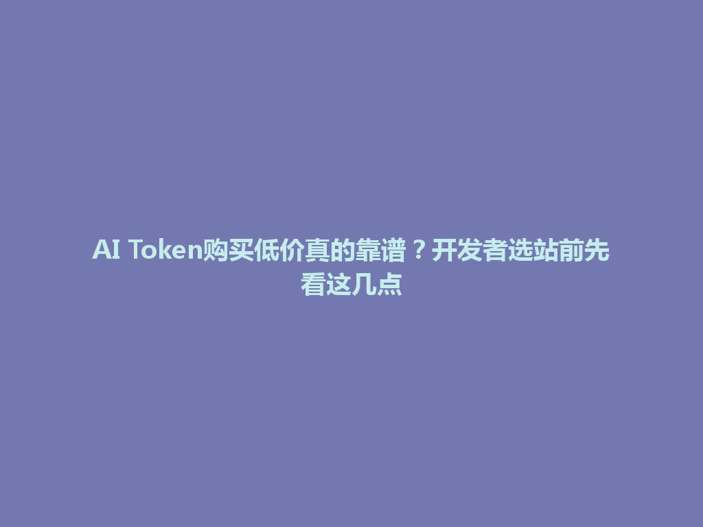 AI Token购买低价真的靠谱？开发者选站前先看这几点 一