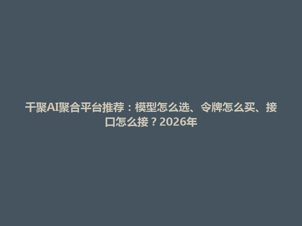 千聚AI聚合平台推荐:模型怎么选、令牌怎么买、接口怎么接?2026年 一