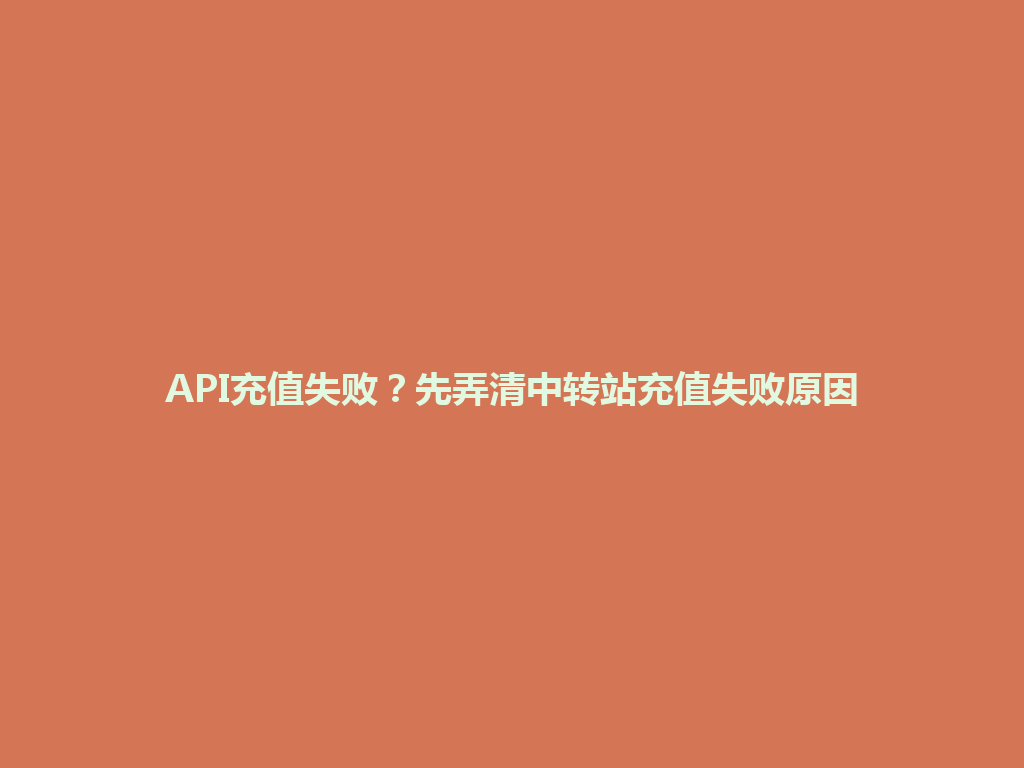API充值失败?先弄清中转站充值失败原因 一