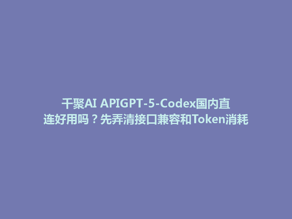 千聚AI APIGPT-5-Codex国内直连好用吗?先弄清接口兼容和Token消耗 一