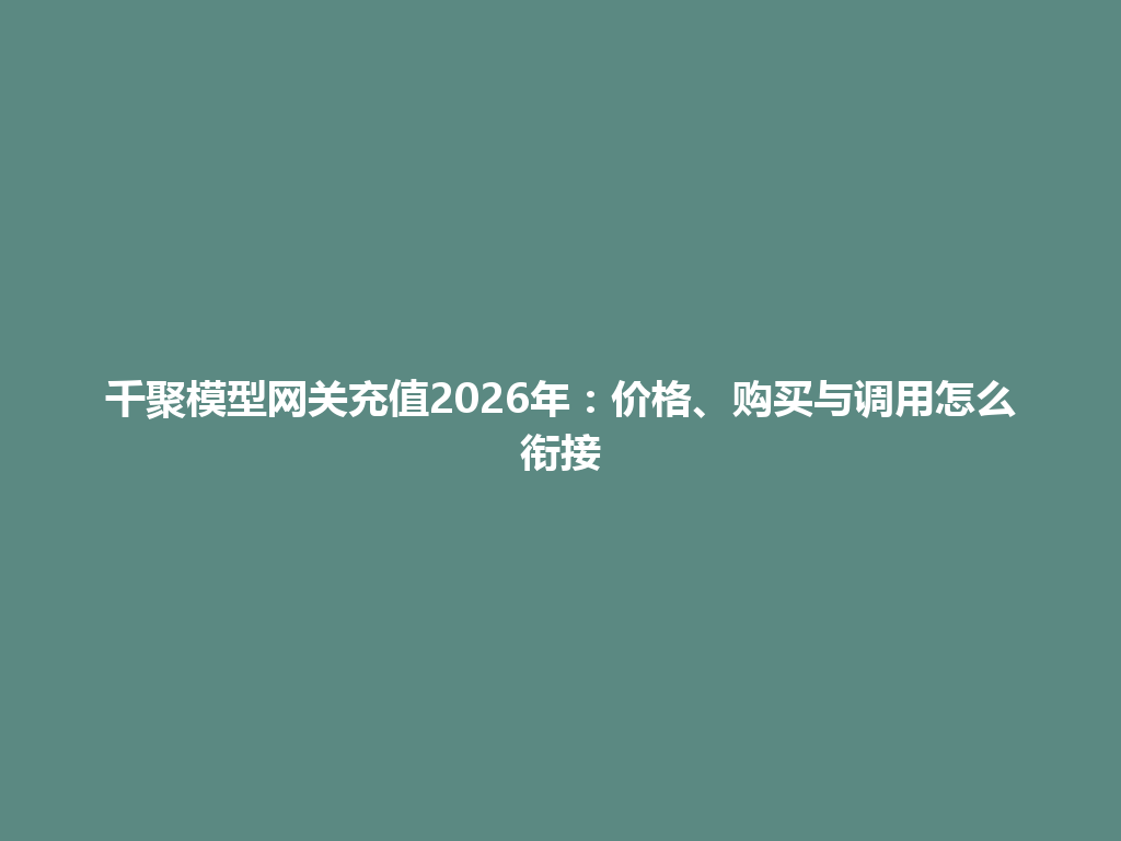 千聚模型网关充值2026年：价格、购买与调用怎么衔接 一