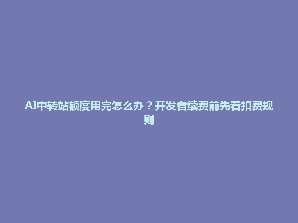 AI中转站额度用完怎么办？开发者续费前先看扣费规则 一