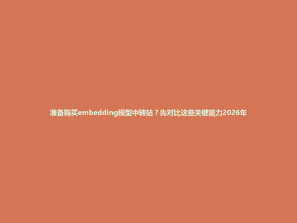 准备购买embedding模型中转站?先对比这些关键能力2026年 一