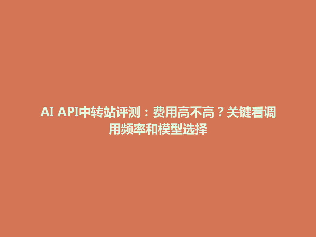 AI API中转站评测:费用高不高?关键看调用频率和模型选择 一