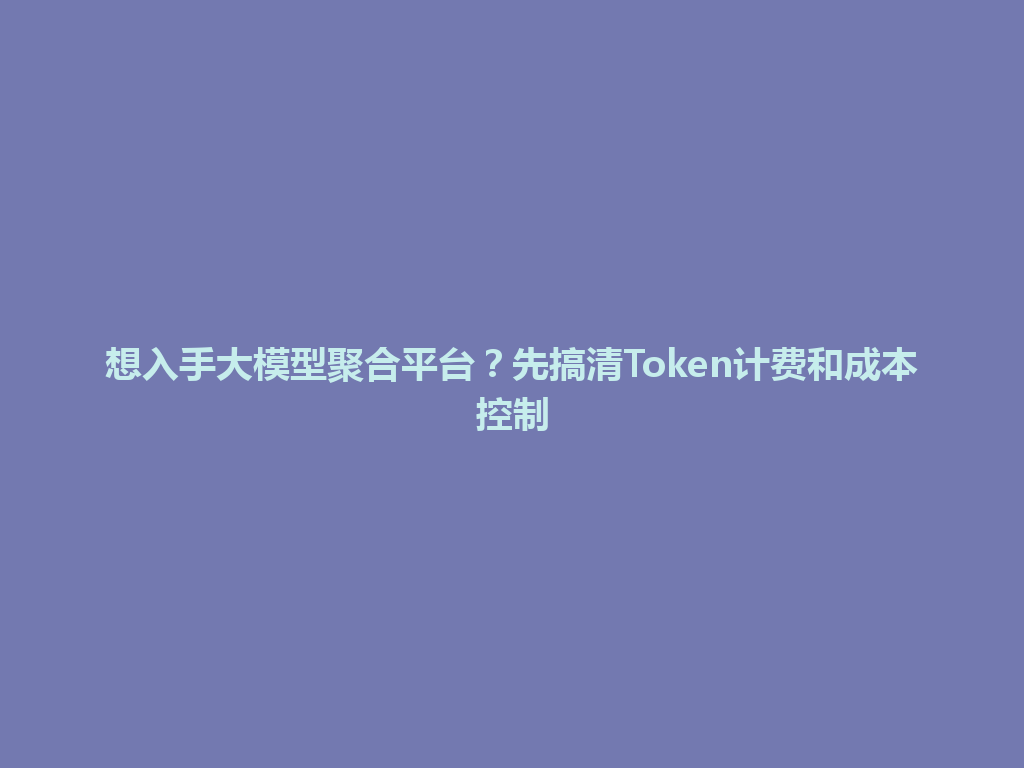 想入手大模型聚合平台?先搞清Token计费和成本控制 一