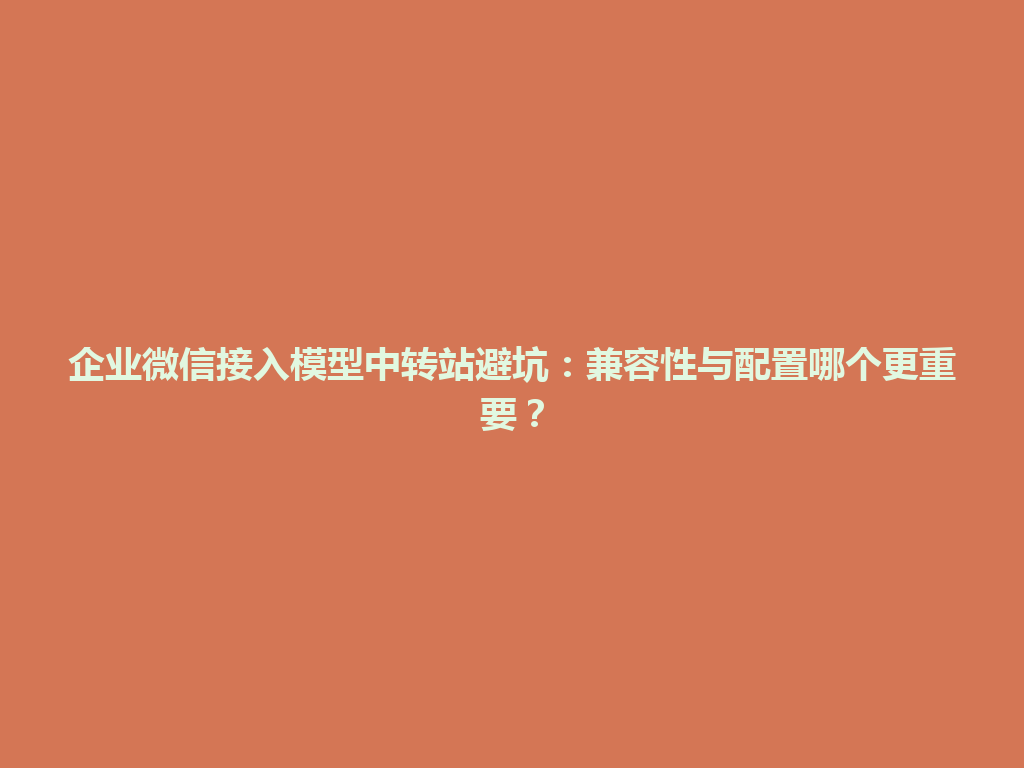 企业微信接入模型中转站避坑:兼容性与配置哪个更重要? 一