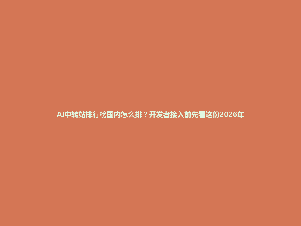 AI中转站排行榜国内怎么排?开发者接入前先看这份2026年 一
