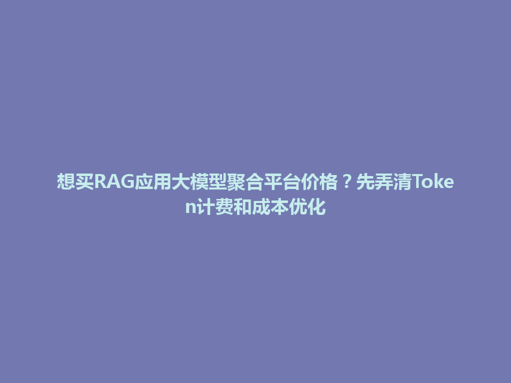 想买RAG应用大模型聚合平台价格?先弄清Token计费和成本优化 一