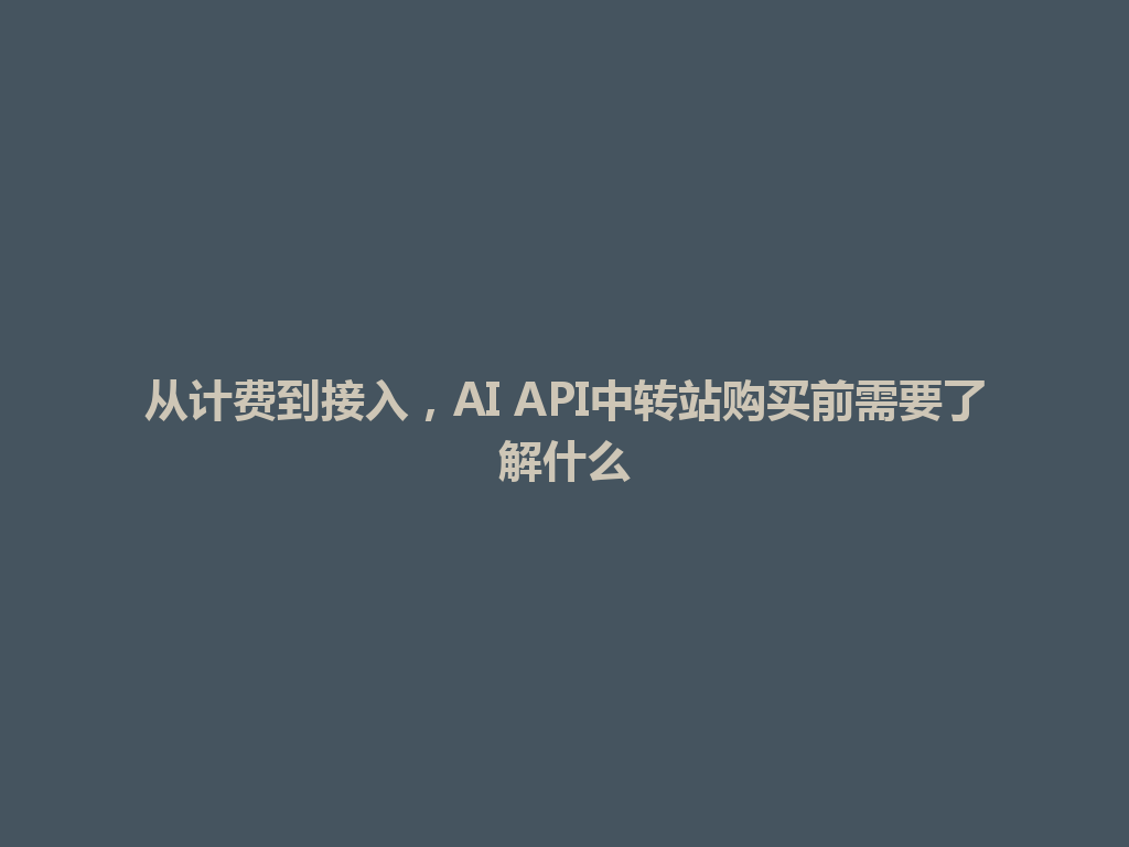 从计费到接入,AI API中转站购买前需要了解什么 一
