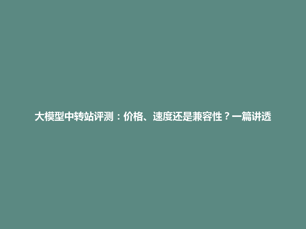 大模型中转站评测:价格、速度还是兼容性?一篇讲透 一