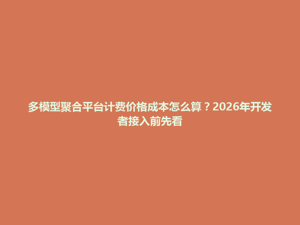 多模型聚合平台计费价格成本怎么算？2026年开发者接入前先看 一