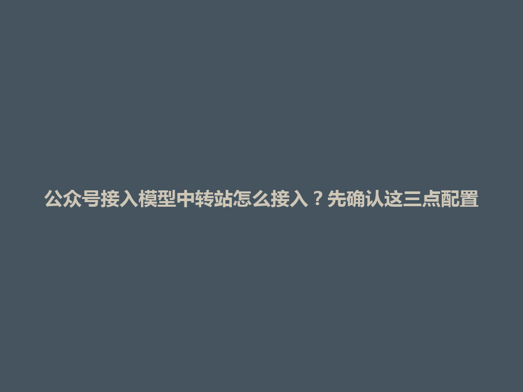 公众号接入模型中转站怎么接入?先确认这三点配置 一
