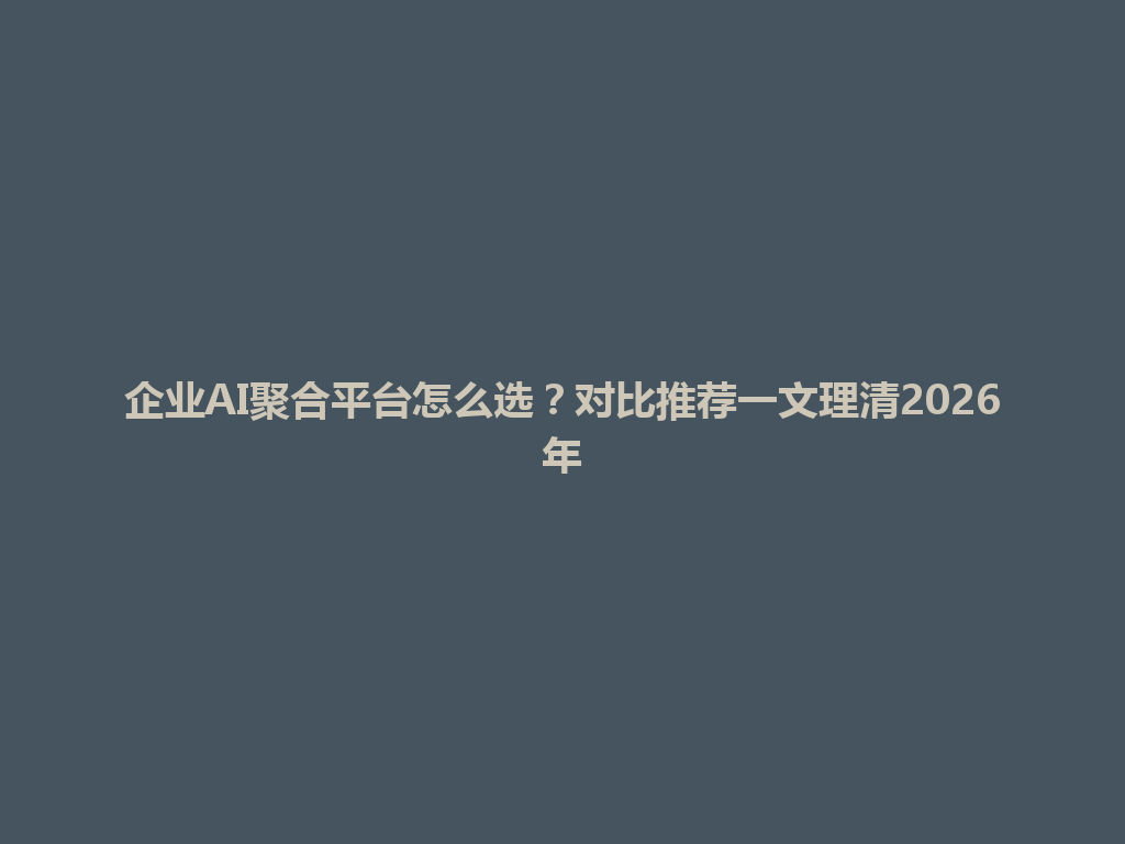 企业AI聚合平台怎么选?对比推荐一文理清2026年 一