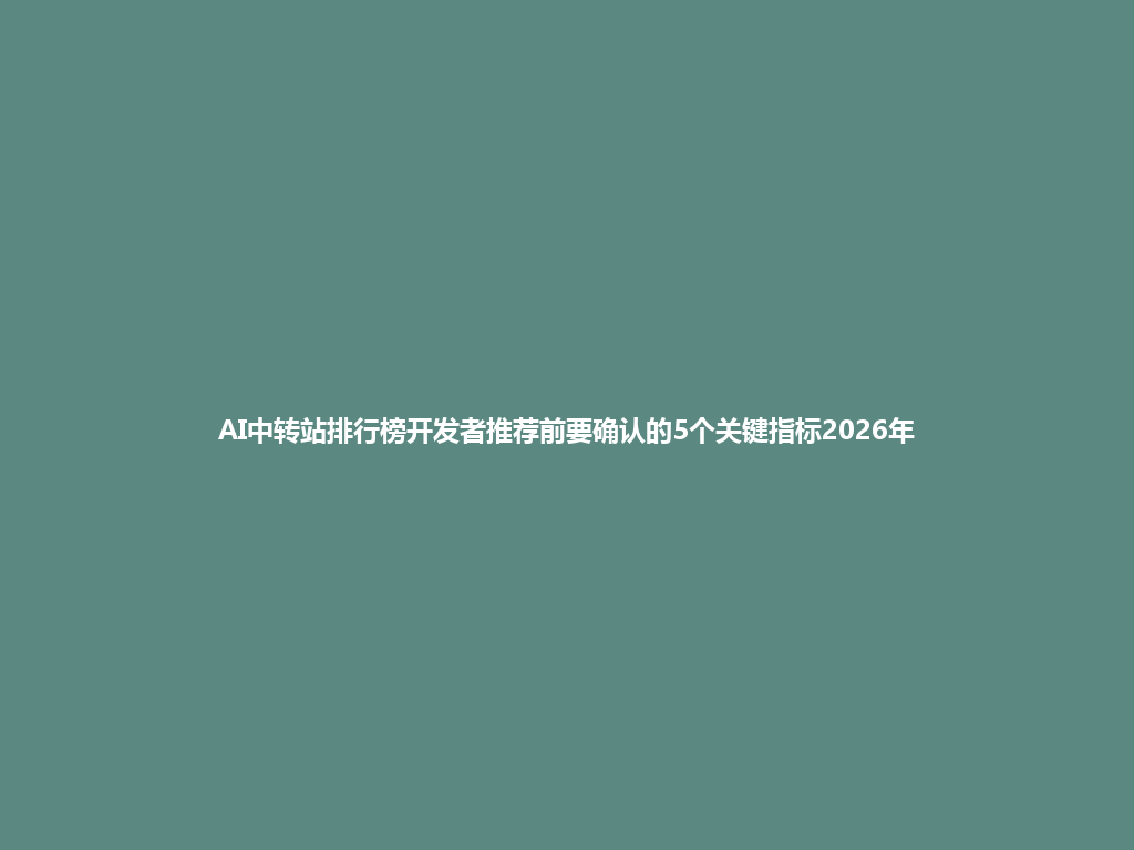 AI中转站排行榜开发者推荐前要确认的5个关键指标2026年 一
