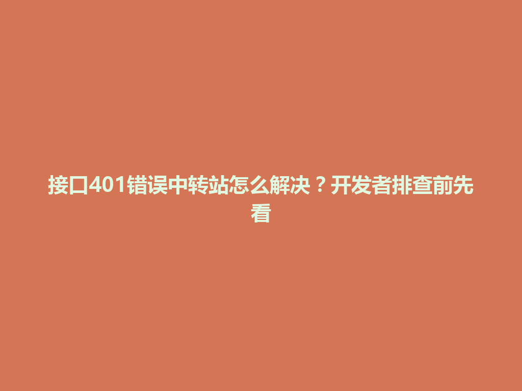接口401错误中转站怎么解决?开发者排查前先看 一