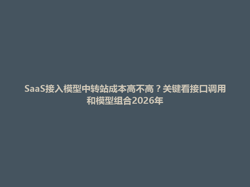 SaaS接入模型中转站成本高不高?关键看接口调用和模型组合2026年 一
