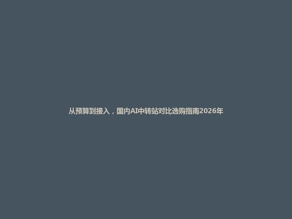 从预算到接入,国内AI中转站对比选购指南2026年 一