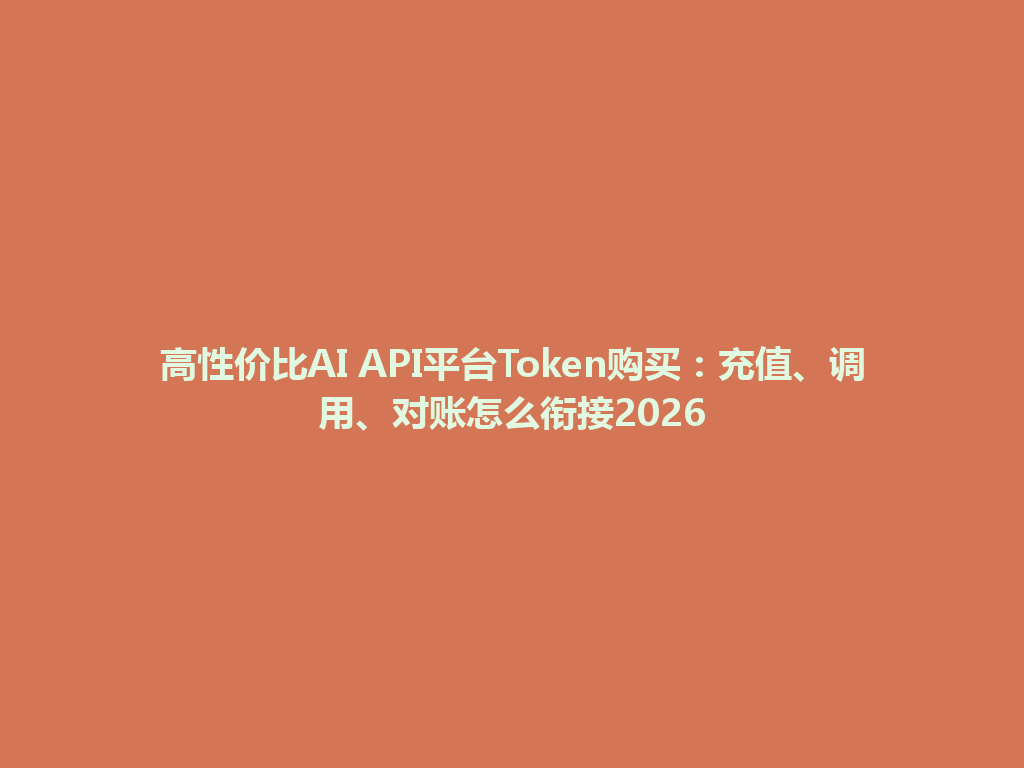 高性价比AI API平台Token购买：充值、调用、对账怎么衔接2026 一