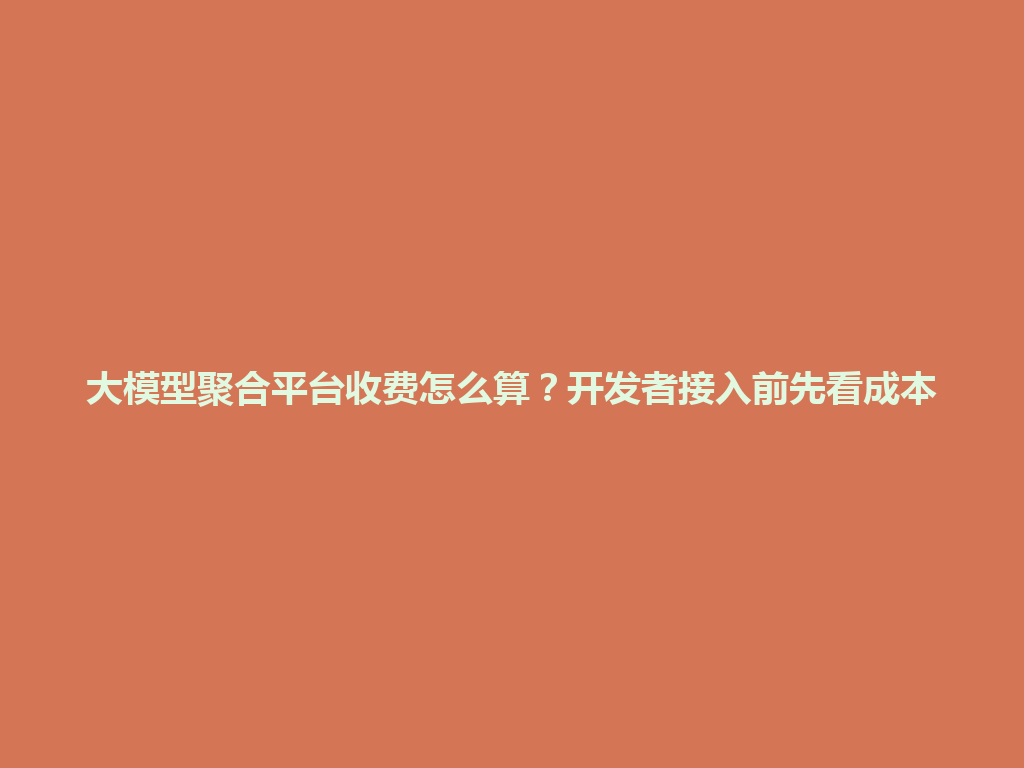 大模型聚合平台收费怎么算？开发者接入前先看成本 一