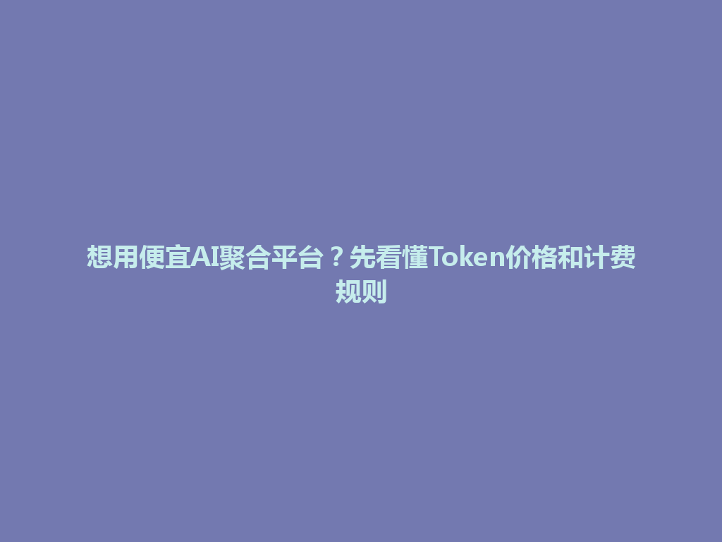 想用便宜AI聚合平台?先看懂Token价格和计费规则 一