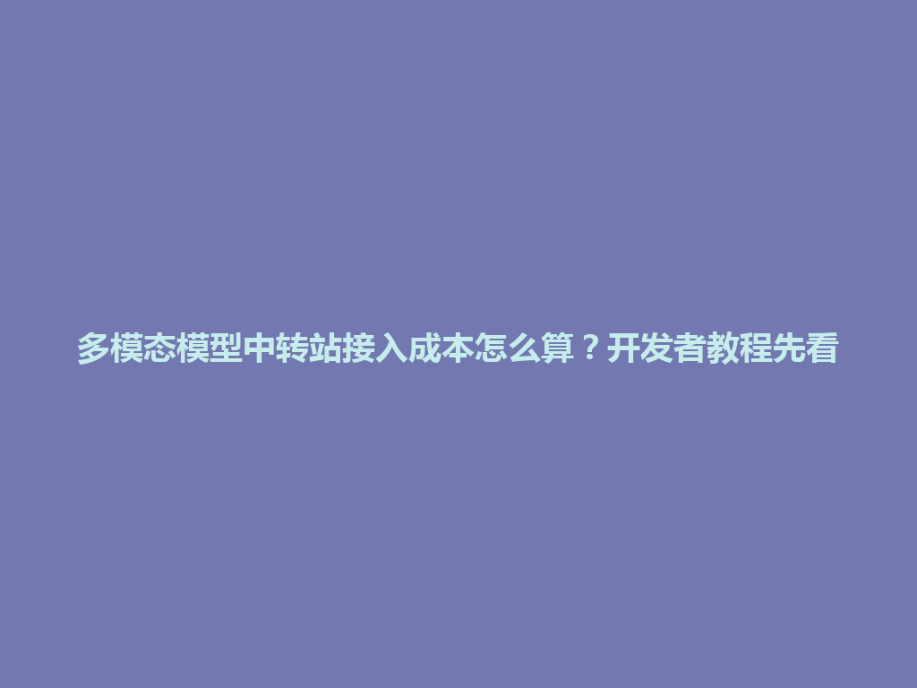多模态模型中转站接入成本怎么算？开发者教程先看 一