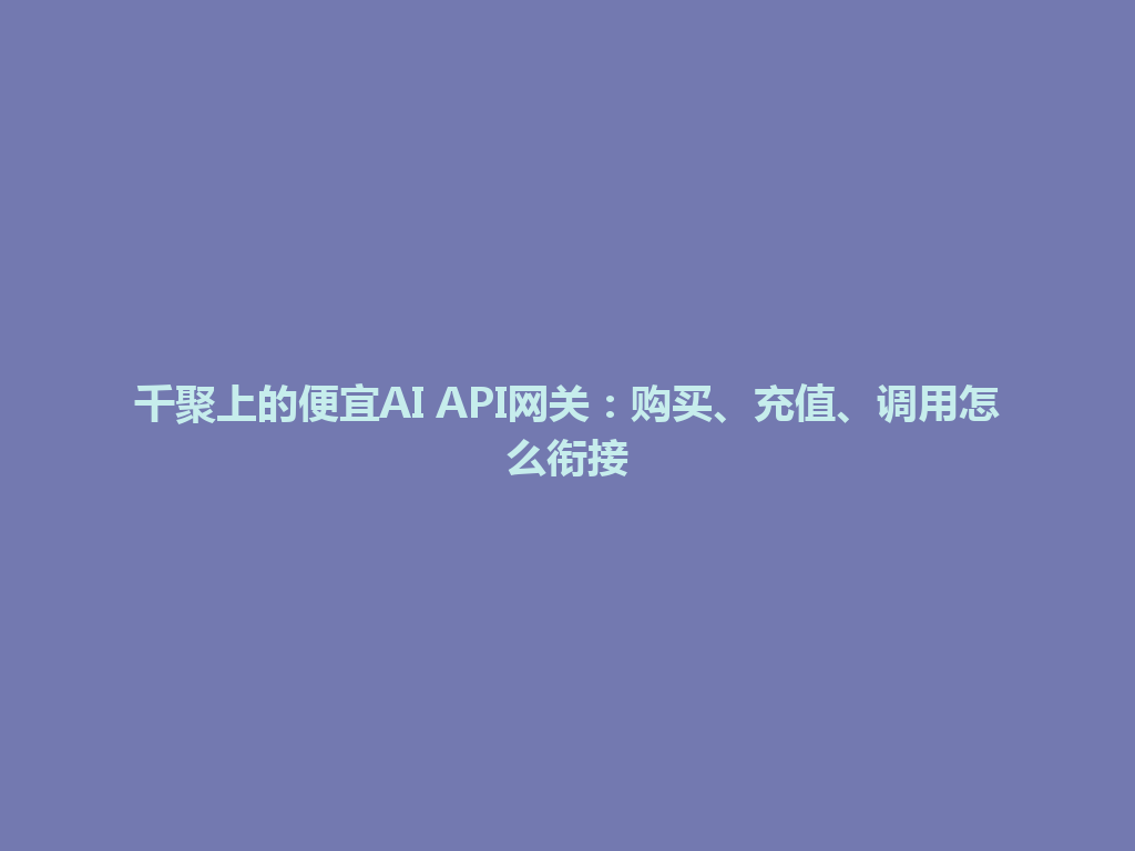千聚上的便宜AI API网关:购买、充值、调用怎么衔接 一
