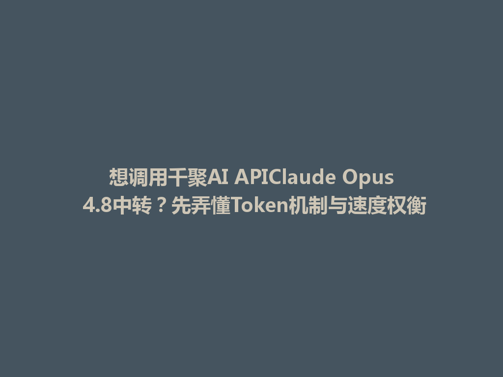 想调用千聚AI APIClaude Opus 4.8中转？先弄懂Token机制与速度权衡 一