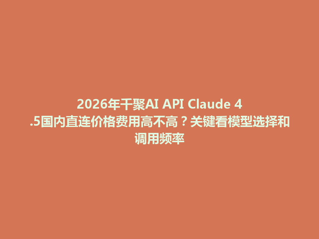 2026年千聚AI API Claude 4.5国内直连价格费用高不高?关键看模型选择和调用频率 一