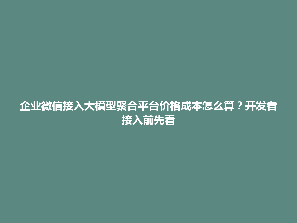 企业微信接入大模型聚合平台价格成本怎么算?开发者接入前先看 一