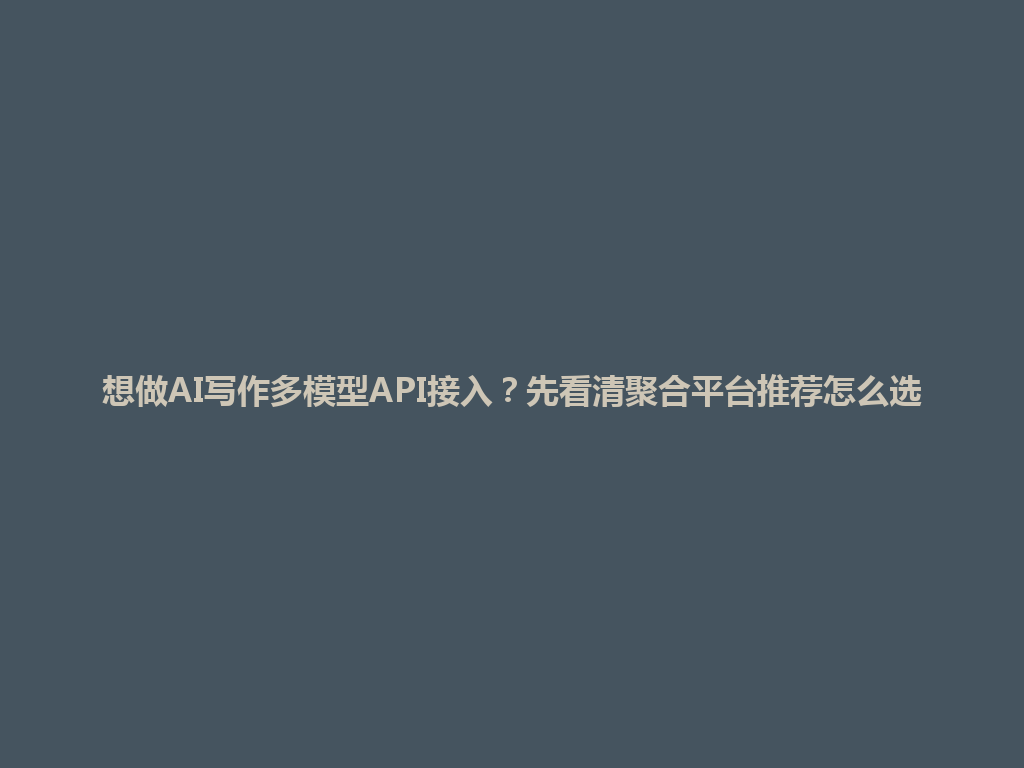 想做AI写作多模型API接入?先看清聚合平台推荐怎么选 一