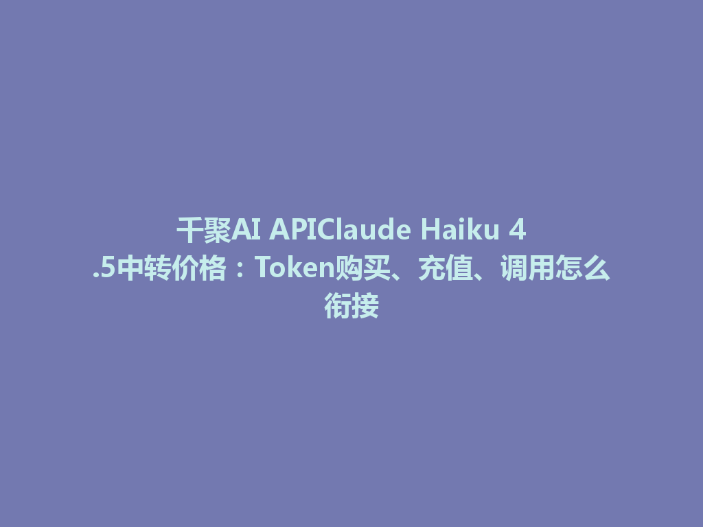 千聚AI APIClaude Haiku 4.5中转价格:Token购买、充值、调用怎么衔接 一