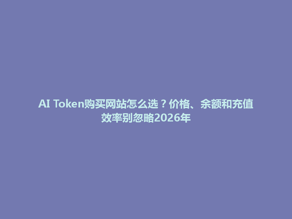 AI Token购买网站怎么选？价格、余额和充值效率别忽略2026年 一