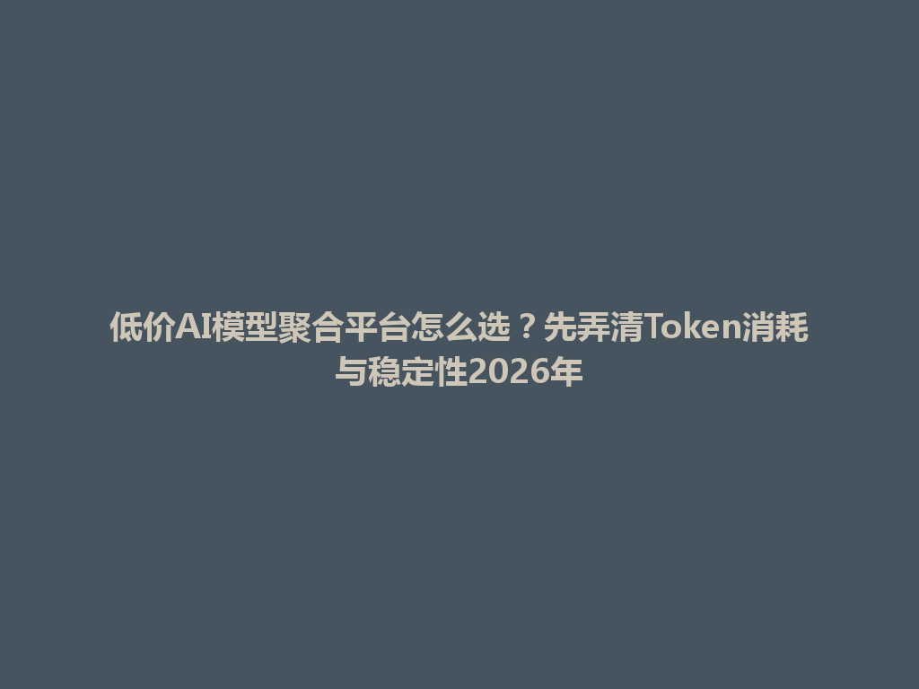 低价AI模型聚合平台怎么选?先弄清Token消耗与稳定性2026年 一