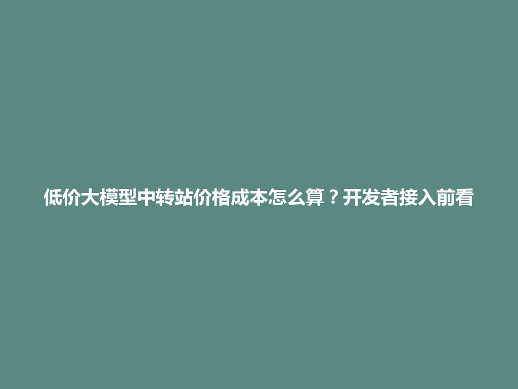 低价大模型中转站价格成本怎么算?开发者接入前看 一