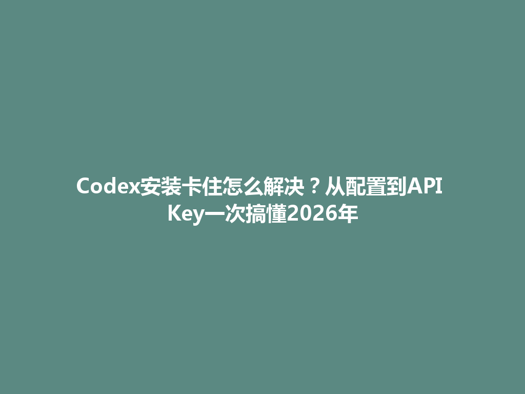 Codex安装卡住怎么解决?从配置到API Key一次搞懂2026年 一