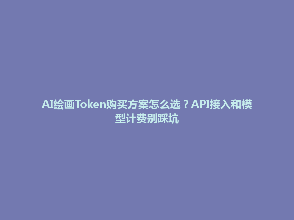 AI绘画Token购买方案怎么选?API接入和模型计费别踩坑 一