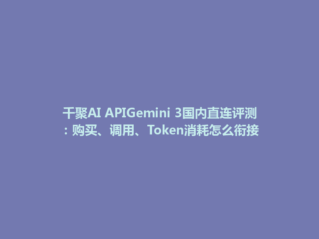 千聚AI APIGemini 3国内直连评测：购买、调用、Token消耗怎么衔接 一